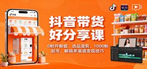 抖音带货好物分享课：0粉开橱窗、选品混剪、1000粉起号，解锁多渠道变现技巧-知识创作