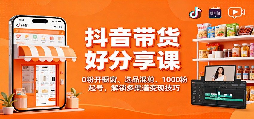 抖音带货好物分享课：0粉开橱窗、选品混剪、1000粉起号，解锁多渠道变现技巧-知识创作