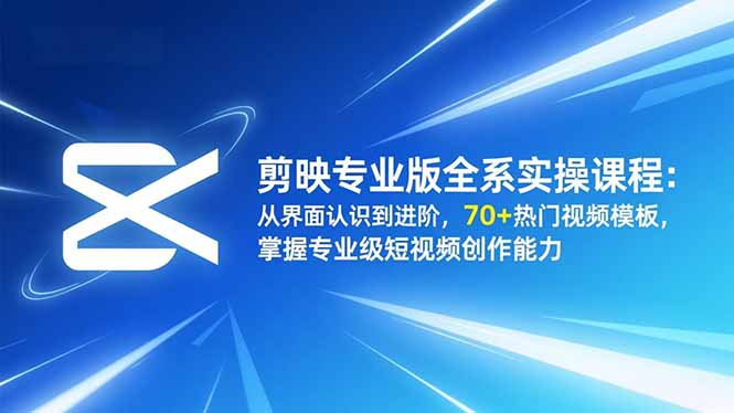剪映专业版全系实操课程：从界面认识到进阶，70+热门视频模板，掌握专业级短视频创作能力-知识创作
