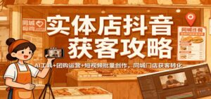 实体店抖音获客攻略：AI工具+团购运营+短视频批量创作，同城门店获客转化-知识创作