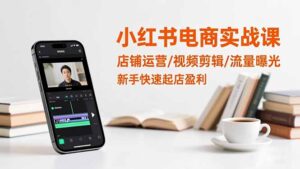 小红书电商实战课：店铺运营/视频剪辑/流量曝光，新手快速起店盈利-知识创作