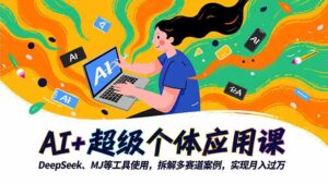 AI+超级个体应用课，DeepSeek,MJ等工具使用,拆解多赛道案例，实现月入过万-知识创作