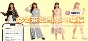 女装带货图文AI实操，换装/抠图/爆款文案/视频制作，38个技巧快速出吸睛素材-知识创作