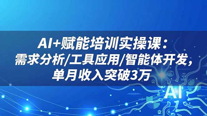 AI+赋能培训实操课：需求分析/工具应用/智能体开发，单月收入突破3万-知识创作