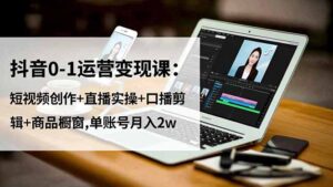 抖音0-1运营变现课：短视频创作+直播实操+口播剪辑+商品橱窗,单账号月入2w-知识创作