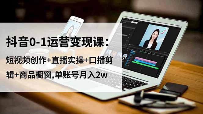 抖音0-1运营变现课：短视频创作+直播实操+口播剪辑+商品橱窗,单账号月入2w-知识创作