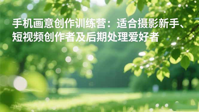 手机摄影之画意创作训练营：适合摄影新手、短视频创作者及后期处理爱好者-知识创作