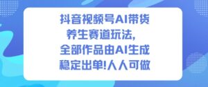 抖音视频号AI带货养生赛道玩法，全部作品由AI生成，发了1500条作品，出了2W多单，人人可做-知识创作