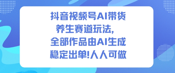 抖音视频号AI带货养生赛道玩法，全部作品由AI生成，发了1500条作品，出了2W多单，人人可做-知识创作