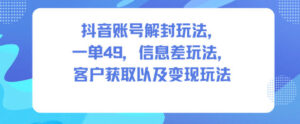 抖音账号解封玩法，一单49，信息差玩法，客户获取以及变现玩法-知识创作
