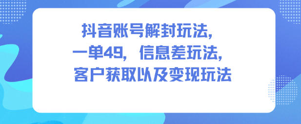 抖音账号解封玩法，一单49，信息差玩法，客户获取以及变现玩法-知识创作