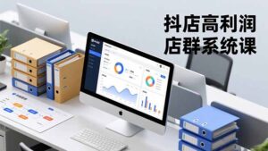 抖店高利润店群系统课，店群搭建、选品策略、运营管控，构建标准体系，矩阵月入20万+-知识创作