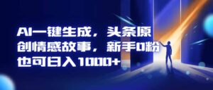 AI一键生成，头条原创情感故事，新手0粉也可日入1000+-知识创作