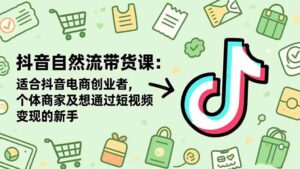 抖音自然流带货课：适合抖音电商创业者,个体商家及想通过短视频变现的新手-知识创作
