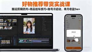 好物推荐带货实战课：搬运剪辑防判+商品挂车技巧+账号冷启动，单月收益5w+-知识创作