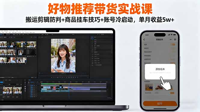 好物推荐带货实战课：搬运剪辑防判+商品挂车技巧+账号冷启动，单月收益5w+-知识创作