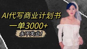 AI代写商业计划书，一单3000+，提供接单渠道，主打长期稳定，永不失业-知识创作