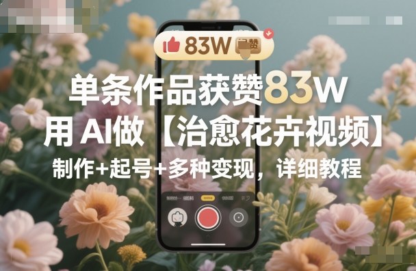 单条作品获赞83W，用AI做【治愈花卉视频】，制作+起号+多种变现，详细教程-知识创作
