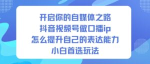 开启你的自媒体之路，抖音视频号做口播ip，怎么提升自己的表达能力，小白首选玩法-知识创作