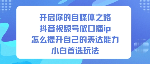 开启你的自媒体之路，抖音视频号做口播ip，怎么提升自己的表达能力，小白首选玩法-知识创作