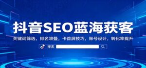 抖音SEO蓝海获客：关键词筛选，排名堆叠，卡首屏技巧，账号设计，转化率提升-知识创作