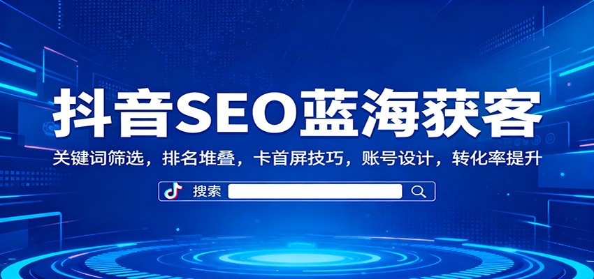 抖音SEO蓝海获客：关键词筛选，排名堆叠，卡首屏技巧，账号设计，转化率提升-知识创作