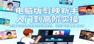 电脑版剪映新手入门到高阶实操，实操不同风格视频的剪辑技巧，轻松产出高质量作品-知识创作