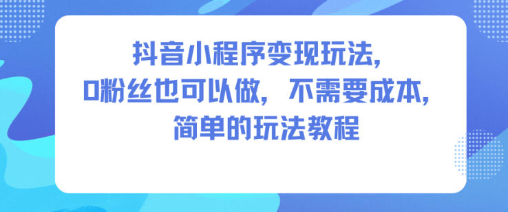 抖音小程序变现玩法，0粉丝也可以做，不需要成本，简单的玩法教程-知识创作