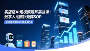 实体店AI短视频矩阵实战课：数字人/团购/矩阵SOP，引流成本降70%销量翻3倍-知识创作