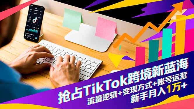 抢占TikTok跨境新蓝海：流量逻辑+变现方式+账号运营，新手月入1万+-知识创作