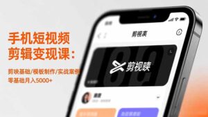 手机短视频剪辑变现课：剪映基础/模板制作/实战案例，零基础月入5000+-知识创作