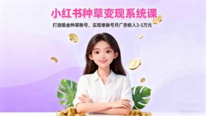 小红书种草变现系统课：打造吸金种草账号，实现单账号月广告收入3-5万元-知识创作