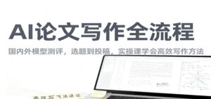 AI论文写作全流程，国内外模型测评，选题到投稿，实操课学高效写作方法-知识创作