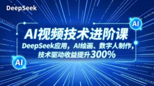 AI视频技术进阶课，DeepSeek应用、AI绘画、数字人制作，技术驱动收益提升300%-知识创作