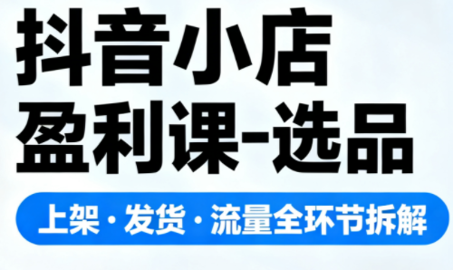 抖音小店盈利课-选品·上架·发货·流量全环节拆解-知识创作