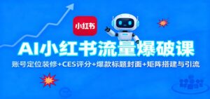 AI小红书流量爆破课：账号定位装修+CES 评分+爆款标题封面+矩阵搭建与引流-知识创作
