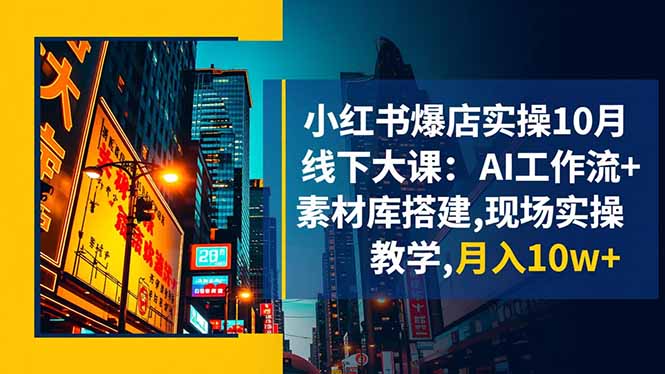 小红书爆店实操10月线下大课：AI工作流+素材库搭建,现场实操教学,月入10w+-知识创作