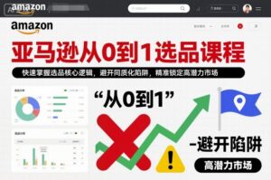亚马逊从0到1选品课程，快速掌握选品核心逻辑，避开同质化陷阱，精准锁定高潜力市场-知识创作
