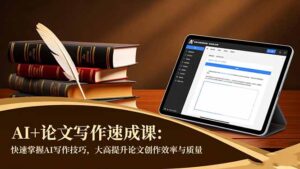 AI+论文写作速成课：快速掌握AI写作技巧，大幅提升论文创作效率与质量-知识创作