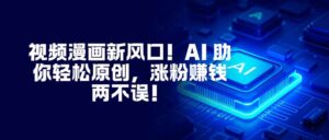 视频漫画新风口！AI 助你轻松原创，涨粉赚钱两不误！-知识创作