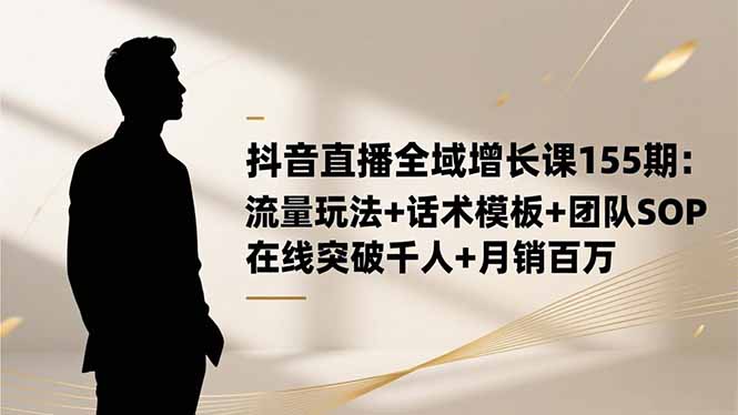 抖音直播全域增长课155期：流量玩法+话术模板+团队SOP，在线突破千人+…-知识创作