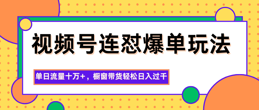 视频号连怼爆单玩法，单日流量十万+，橱窗带货轻松日入过千-知识创作