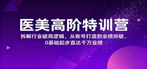 医美高阶特训营，拆解行业破局逻辑，从账号打造到业绩突破，0基础起步直达千万业绩-知识创作
