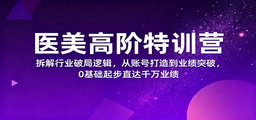 医美高阶特训营，拆解行业破局逻辑，从账号打造到业绩突破，0基础起步直达千万业绩-知识创作