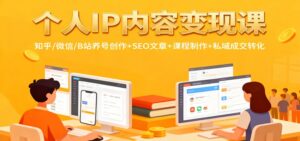 个人IP内容变现课：知乎/微信/B站养号创作+SEO文章+课程制作+私域成交转化-知识创作