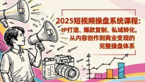 2025短视频操盘线下课程：IP打造、爆款复制、私域转化，从内容创作到商业变现的完整操盘体系-知识创作