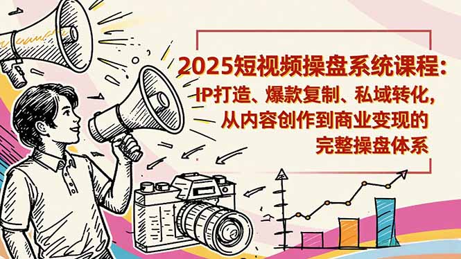 2025短视频操盘线下课程：IP打造、爆款复制、私域转化，从内容创作到商业变现的完整操盘体系-知识创作