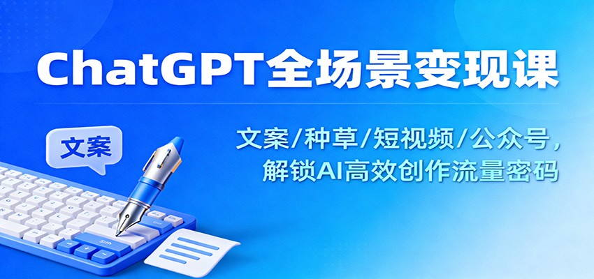 ChatGPT全场景变现课：文案/种草/短视频/公众号，解锁AI高效创作流量密码-知识创作