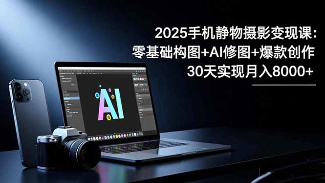 2025手机 静物摄影变现课：零基础构图+AI修图+爆款创作，30天实现月入8…-知识创作