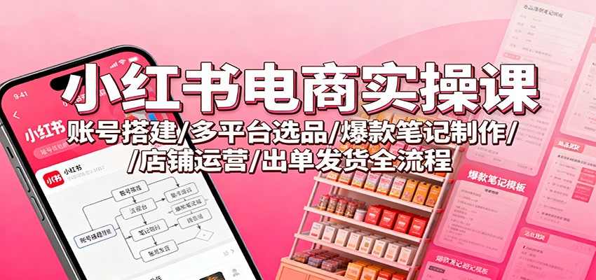 小红书电商实操课：账号搭建/多平台选品/爆款笔记制作/店铺运营/出单发货全流程-知识创作
